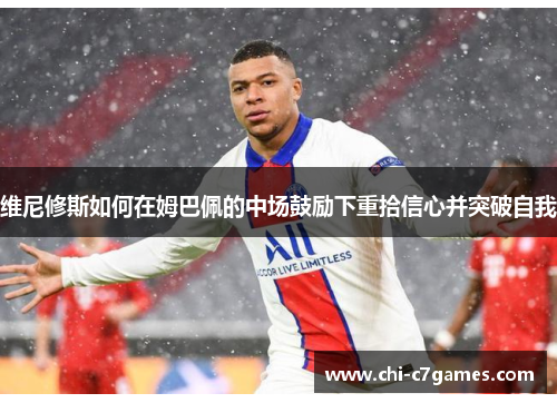 维尼修斯如何在姆巴佩的中场鼓励下重拾信心并突破自我