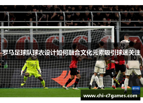 罗马足球队球衣设计如何融合文化元素吸引球迷关注