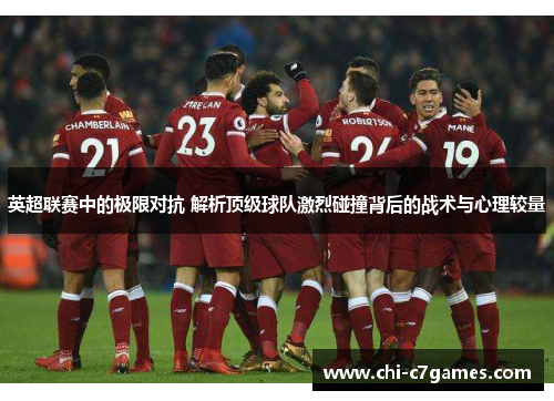 英超联赛中的极限对抗 解析顶级球队激烈碰撞背后的战术与心理较量