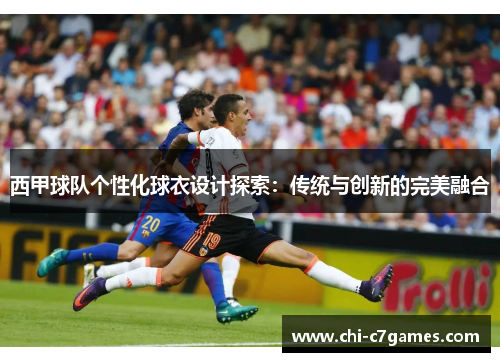 西甲球队个性化球衣设计探索:传统与创新的完美融合 西甲球队个性化球衣设计探索:传统与创新的完美融合