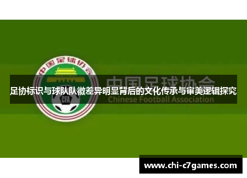 足协标识与球队队徽差异明显背后的文化传承与审美逻辑探究 足协标识与球队队徽差异明显背后的文化传承与审美逻辑探究
