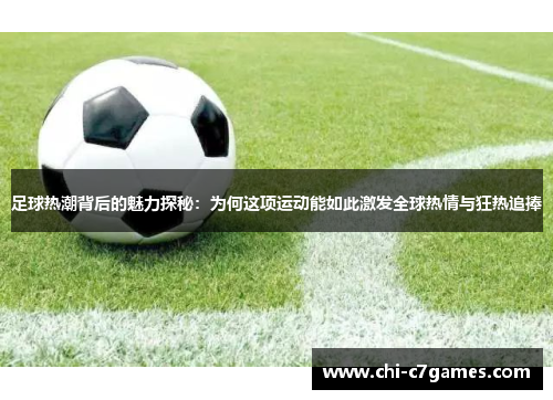 足球热潮背后的魅力探秘:为何这项运动能如此激发全球热情与狂热追捧 足球热潮背后的魅力探秘:为何这项运动能如此激发全球热情与狂热追捧