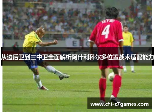 从边后卫到三中卫全面解析阿什利科尔多位置战术适配能力 从边后卫到三中卫全面解析阿什利科尔多位置战术适配能力