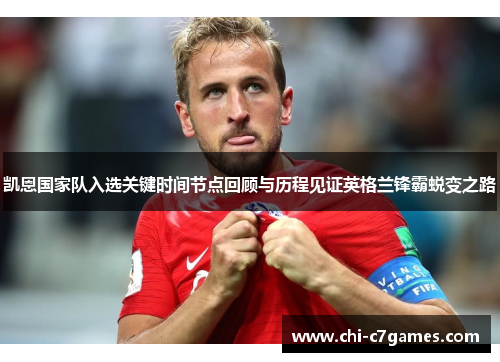凯恩国家队入选关键时间节点回顾与历程见证英格兰锋霸蜕变之路 凯恩国家队入选关键时间节点回顾与历程见证英格兰锋霸蜕变之路