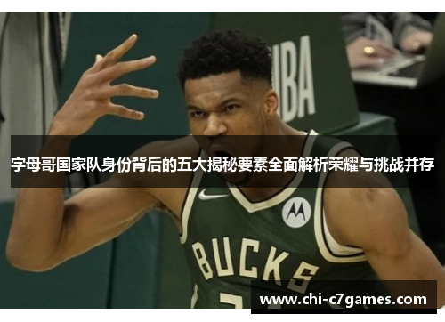 字母哥国家队身份背后的五大揭秘要素全面解析荣耀与挑战并存