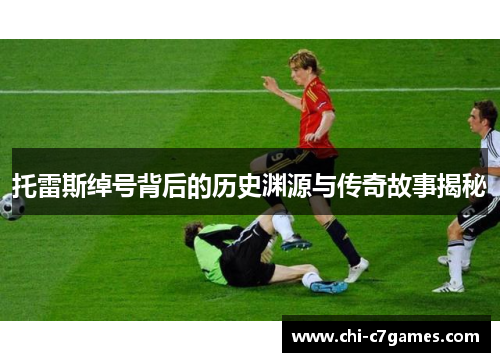 托雷斯绰号背后的历史渊源与传奇故事揭秘 托雷斯绰号背后的历史渊源与传奇故事揭秘