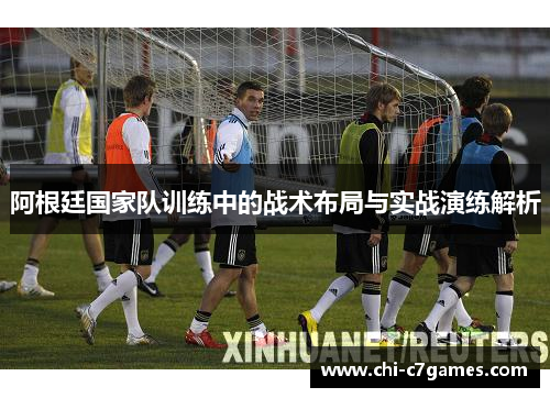 阿根廷国家队训练中的战术布局与实战演练解析
