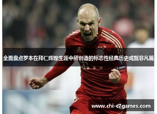 全面盘点罗本在拜仁辉煌生涯中所创造的标志性经典历史成就非凡篇