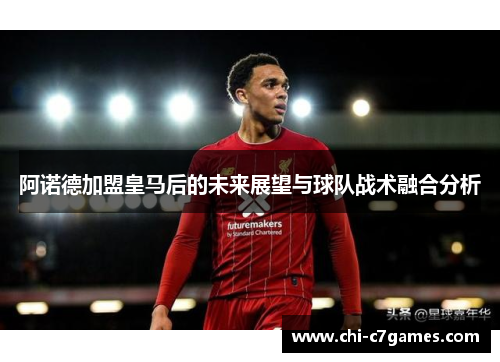阿诺德加盟皇马后的未来展望与球队战术融合分析 阿诺德加盟皇马后的未来展望与球队战术融合分析