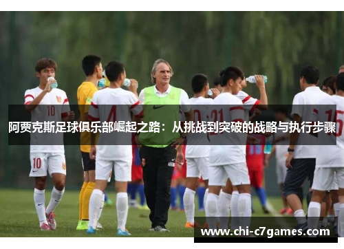 阿贾克斯足球俱乐部崛起之路:从挑战到突破的战略与执行步骤 阿贾克斯足球俱乐部崛起之路:从挑战到突破的战略与执行步骤