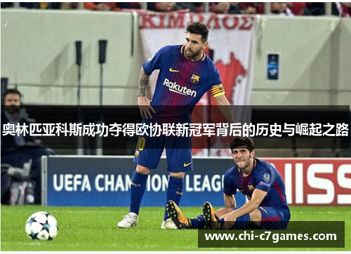 奥林匹亚科斯成功夺得欧协联新冠军背后的历史与崛起之路