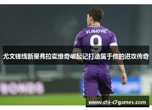 尤文锋线新星弗拉霍维奇崛起记打造属于他的进攻传奇