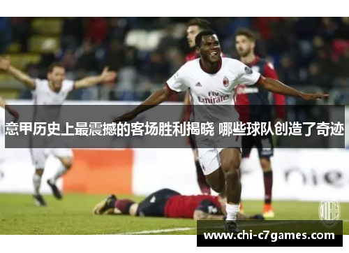 意甲历史上最震撼的客场胜利揭晓 哪些球队创造了奇迹