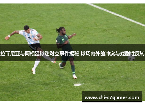 拉菲尼亚与阿根廷球迷对立事件揭秘 球场内外的冲突与戏剧性反转