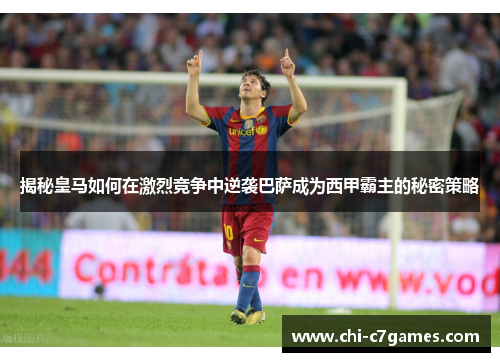 揭秘皇马如何在激烈竞争中逆袭巴萨成为西甲霸主的秘密策略 揭秘皇马如何在激烈竞争中逆袭巴萨成为西甲霸主的秘密策略