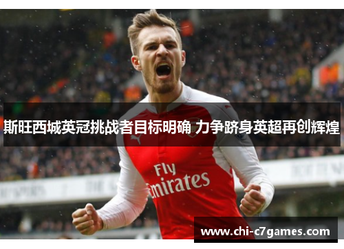 斯旺西城英冠挑战者目标明确 力争跻身英超再创辉煌