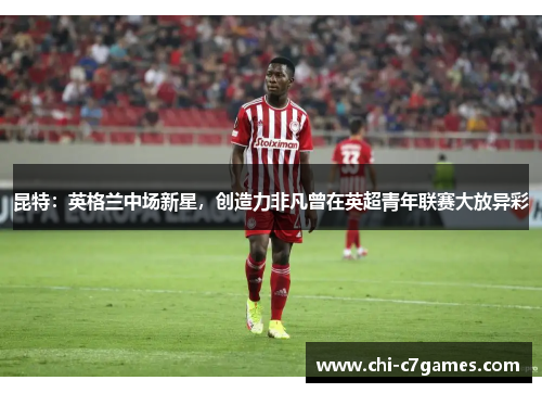 昆特：英格兰中场新星，创造力非凡曾在英超青年联赛大放异彩