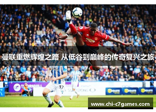 曼联重燃辉煌之路 从低谷到巅峰的传奇复兴之旅 曼联重燃辉煌之路 从低谷到巅峰的传奇复兴之旅