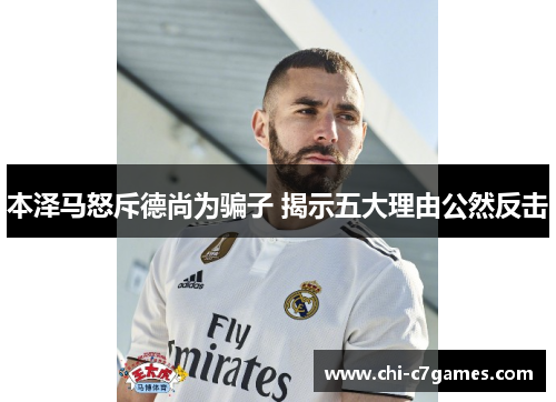 本泽马怒斥德尚为骗子 揭示五大理由公然反击 本泽马怒斥德尚为骗子 揭示五大理由公然反击