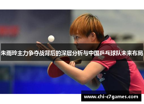 朱雨玲主力争夺战背后的深层分析与中国乒乓球队未来布局 朱雨玲主力争夺战背后的深层分析与中国乒乓球队未来布局
