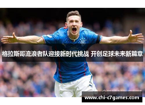 格拉斯哥流浪者队迎接新时代挑战 开创足球未来新篇章 格拉斯哥流浪者队迎接新时代挑战 开创足球未来新篇章