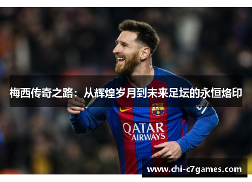 梅西传奇之路:从辉煌岁月到未来足坛的永恒烙印 梅西传奇之路:从辉煌岁月到未来足坛的永恒烙印