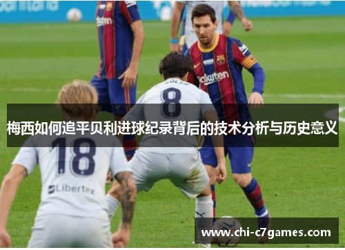 梅西如何追平贝利进球纪录背后的技术分析与历史意义 梅西如何追平贝利进球纪录背后的技术分析与历史意义