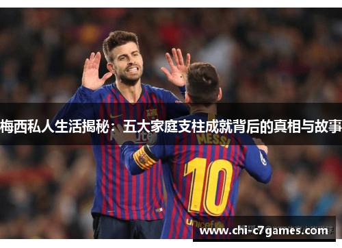 梅西私人生活揭秘:五大家庭支柱成就背后的真相与故事 梅西私人生活揭秘:五大家庭支柱成就背后的真相与故事
