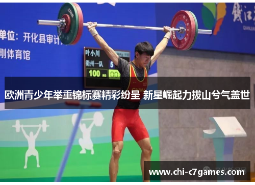 欧洲青少年举重锦标赛精彩纷呈 新星崛起力拔山兮气盖世 欧洲青少年举重锦标赛精彩纷呈 新星崛起力拔山兮气盖世