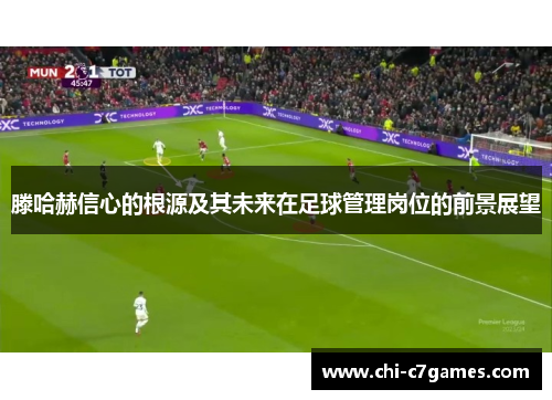 滕哈赫信心的根源及其未来在足球管理岗位的前景展望 滕哈赫信心的根源及其未来在足球管理岗位的前景展望