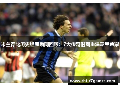 米兰德比历史经典瞬间回顾:7大传奇时刻重温意甲荣耀 米兰德比历史经典瞬间回顾:7大传奇时刻重温意甲荣耀