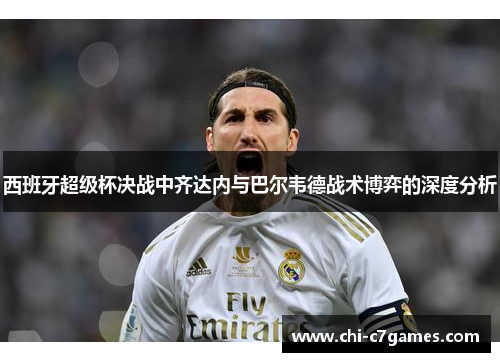 西班牙超级杯决战中齐达内与巴尔韦德战术博弈的深度分析