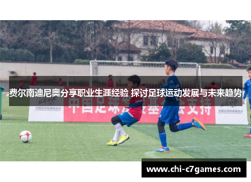 费尔南迪尼奥分享职业生涯经验 探讨足球运动发展与未来趋势