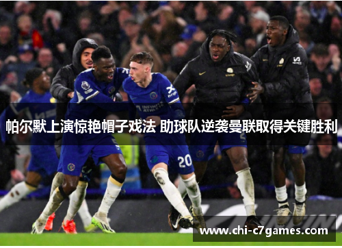 帕尔默上演惊艳帽子戏法 助球队逆袭曼联取得关键胜利