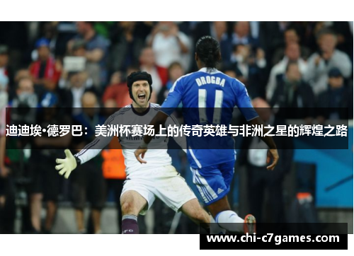 迪迪埃·德罗巴：美洲杯赛场上的传奇英雄与非洲之星的辉煌之路